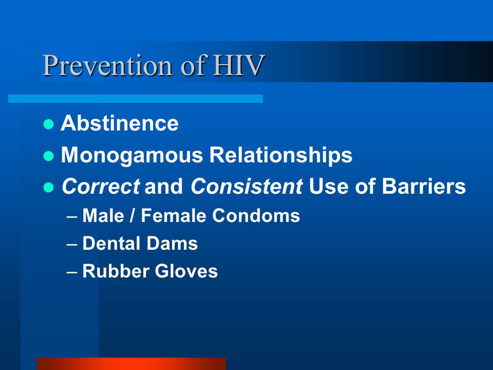 Prevention of HIV Abstinence Monogamous Relationships Correct and Consistent Use of Barriers –Male / Female Condoms –Dental Dams –Rubber Gloves