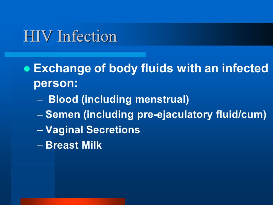 HIV Infection Exchange of body fluids with an infected person: – Blood (including menstrual) –Semen (including pre-ejaculatory fluid/cum) –Vaginal Secretions –Breast Milk