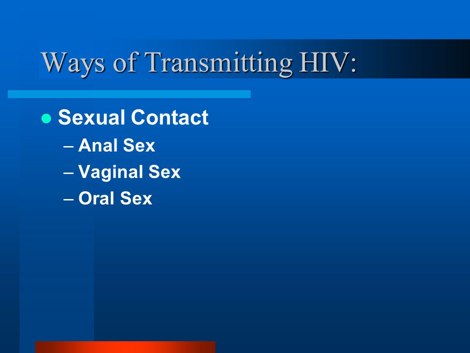 Ways of Transmitting HIV: Sexual Contact –Anal Sex –Vaginal Sex –Oral Sex