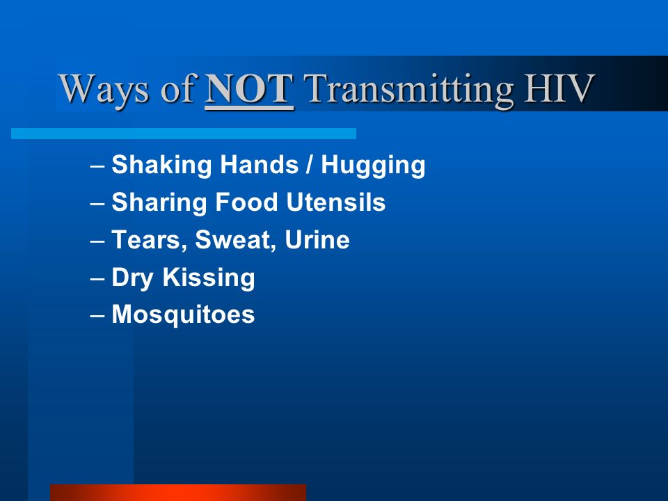 Ways of NOT Transmitting HIV –Shaking Hands / Hugging –Sharing Food Utensils –Tears, Sweat, Urine –Dry Kissing –Mosquitoes
