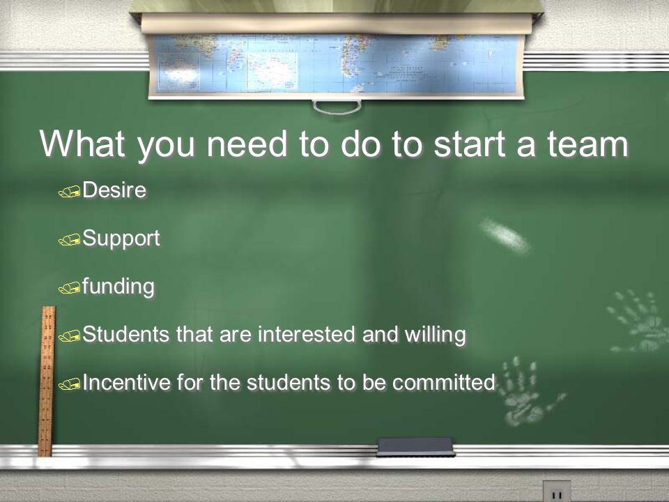What you need to do to start a team  Desire  Support  funding  Students that are interested and willing  Incentive for the students to be committed  Desire  Support  funding  Students that are interested and willing  Incentive for the students to be committed