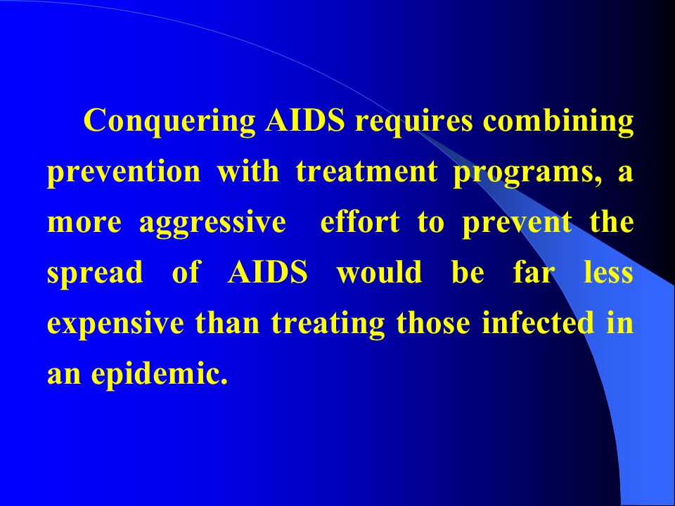 Conquering AIDS requires combining prevention with treatment programs, a more aggressive effort to prevent the spread of AIDS would be far less expensive than treating those infected in an epidemic.