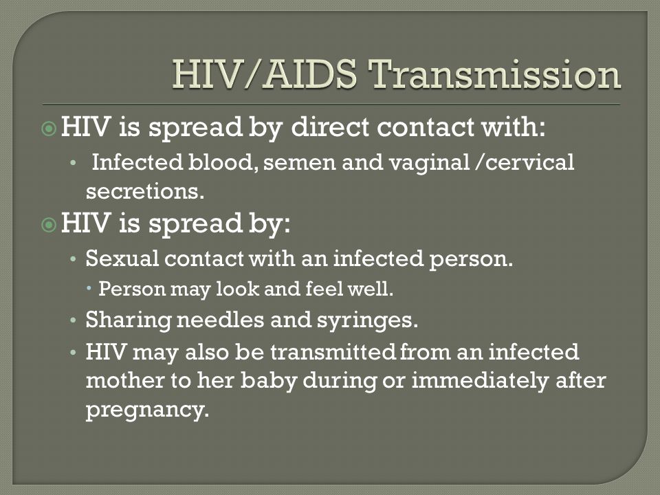  HIV is spread by direct contact with: Infected blood, semen and vaginal /cervical secretions.