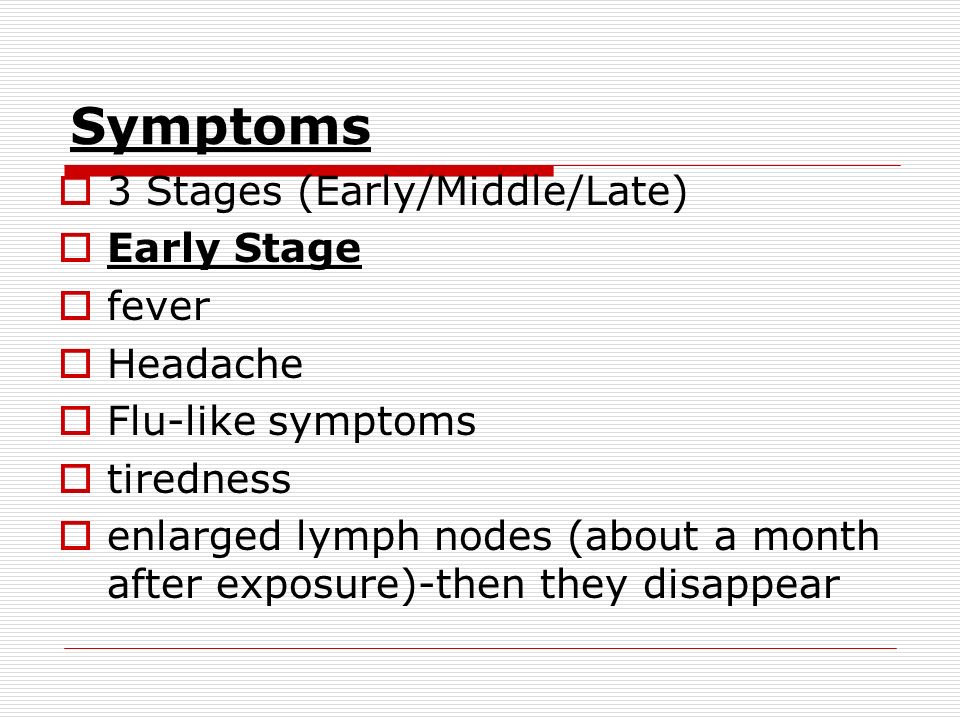 Symptoms  3 Stages (Early/Middle/Late)  Early Stage  fever  Headache  Flu-like symptoms  tiredness  enlarged lymph nodes (about a month after exposure)-then they disappear