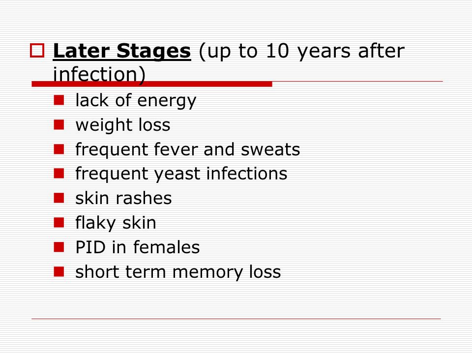  Later Stages (up to 10 years after infection) lack of energy weight loss frequent fever and sweats frequent yeast infections skin rashes flaky skin PID in females short term memory loss