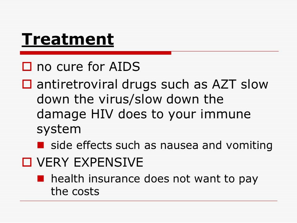 Treatment  no cure for AIDS  antiretroviral drugs such as AZT slow down the virus/slow down the damage HIV does to your immune system side effects such as nausea and vomiting  VERY EXPENSIVE health insurance does not want to pay the costs