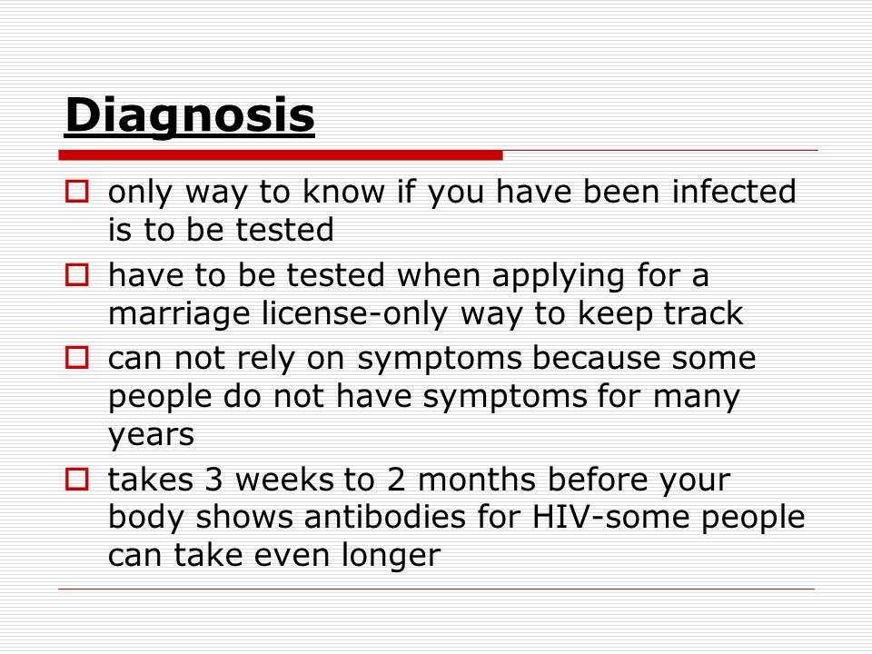 Diagnosis  only way to know if you have been infected is to be tested  have to be tested when applying for a marriage license-only way to keep track  can not rely on symptoms because some people do not have symptoms for many years  takes 3 weeks to 2 months before your body shows antibodies for HIV-some people can take even longer