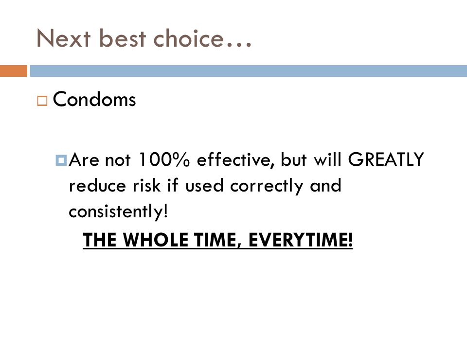 Next best choice…  Condoms  Are not 100% effective, but will GREATLY reduce risk if used correctly and consistently.
