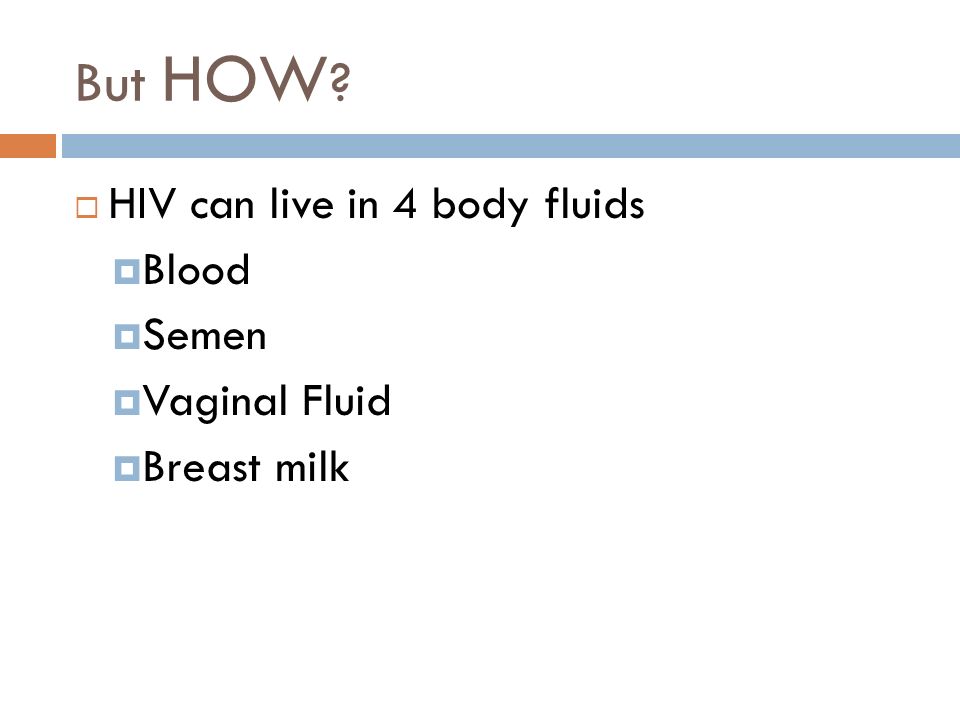 But HOW  HIV can live in 4 body fluids  Blood  Semen  Vaginal Fluid  Breast milk