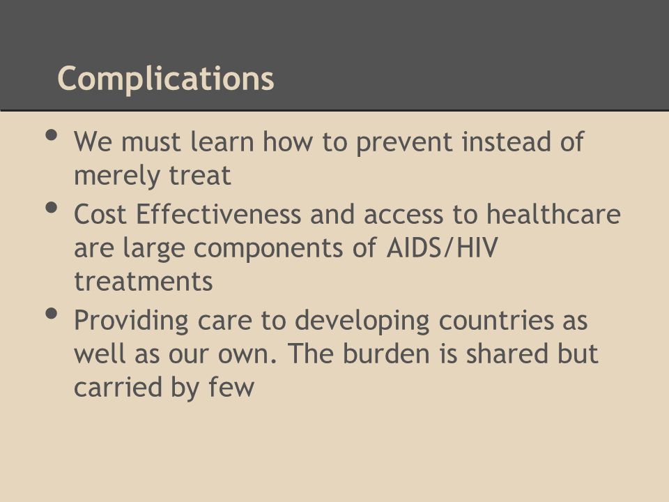 Complications We must learn how to prevent instead of merely treat Cost Effectiveness and access to healthcare are large components of AIDS/HIV treatments Providing care to developing countries as well as our own.