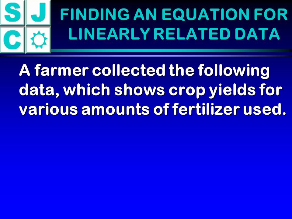 FINDING AN EQUATION FOR LINEARLY RELATED DATA A farmer collected the following data, which shows crop yields for various amounts of fertilizer used.