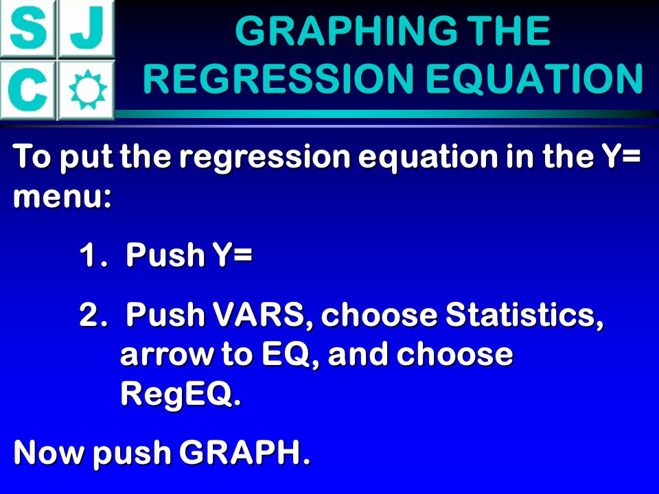 GRAPHING THE REGRESSION EQUATION To put the regression equation in the Y= menu: 1.