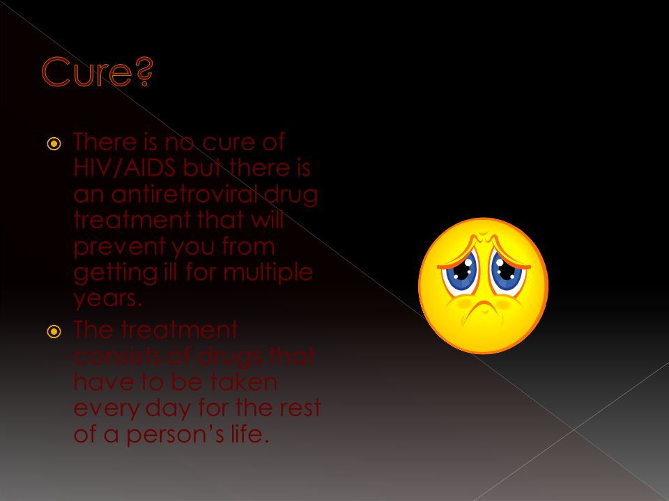  There is no cure of HIV/AIDS but there is an antiretroviral drug treatment that will prevent you from getting ill for multiple years.
