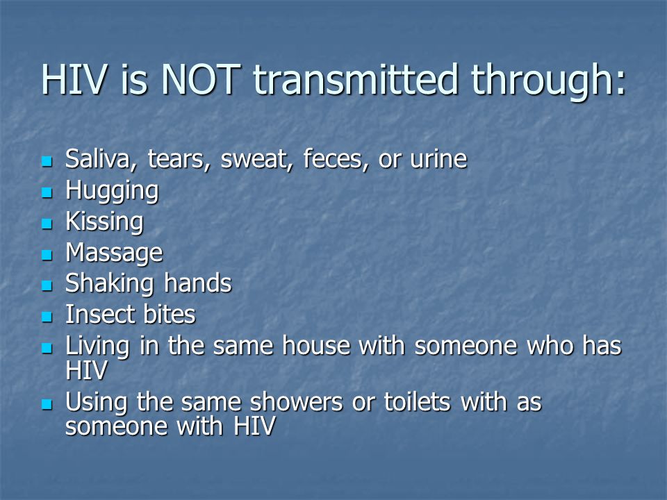 HIV is NOT transmitted through: Saliva, tears, sweat, feces, or urine Saliva, tears, sweat, feces, or urine Hugging Hugging Kissing Kissing Massage Massage Shaking hands Shaking hands Insect bites Insect bites Living in the same house with someone who has HIV Living in the same house with someone who has HIV Using the same showers or toilets with as someone with HIV Using the same showers or toilets with as someone with HIV