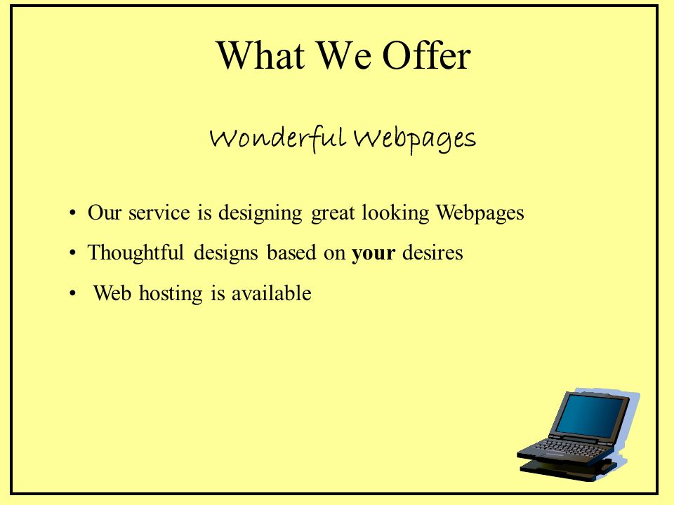 What We Offer Wonderful Webpages Our service is designing great looking Webpages Thoughtful designs based on your desires Web hosting is available