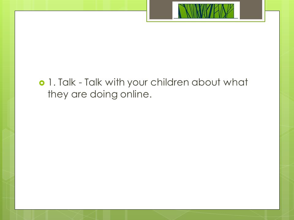  1. Talk - Talk with your children about what they are doing online.
