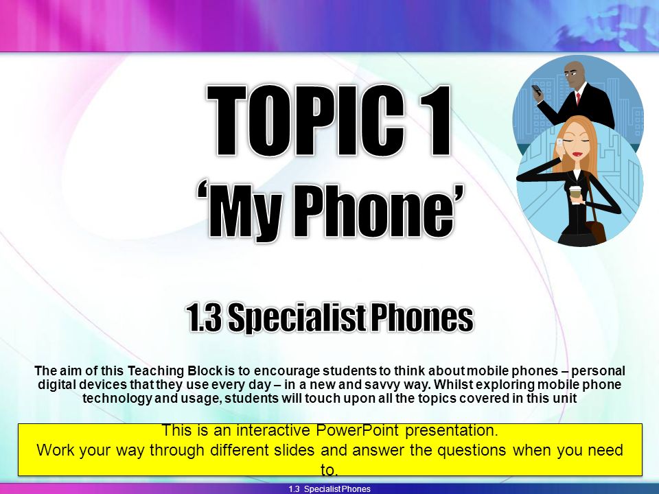1.3 Specialist Phones The aim of this Teaching Block is to encourage students to think about mobile phones – personal digital devices that they use every day – in a new and savvy way.