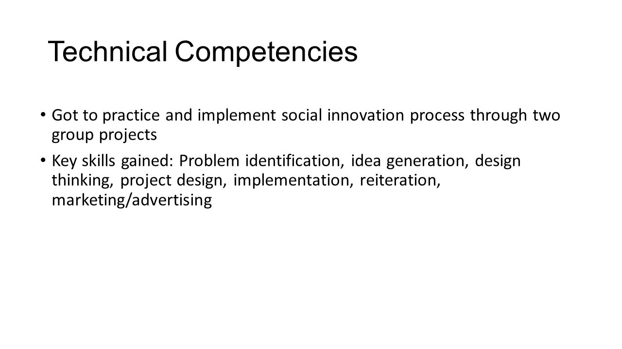 Technical Competencies Got to practice and implement social innovation process through two group projects Key skills gained: Problem identification, idea generation, design thinking, project design, implementation, reiteration, marketing/advertising