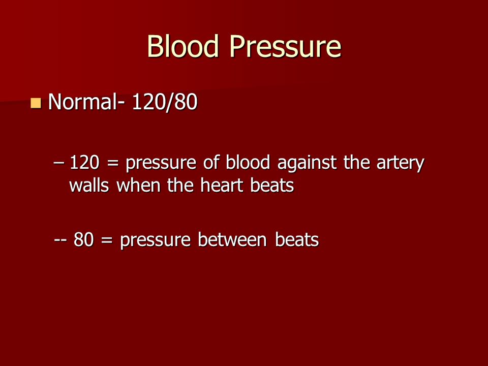 Blood Pressure Normal- 120/80 Normal- 120/80 –120 = pressure of blood against the artery walls when the heart beats = pressure between beats
