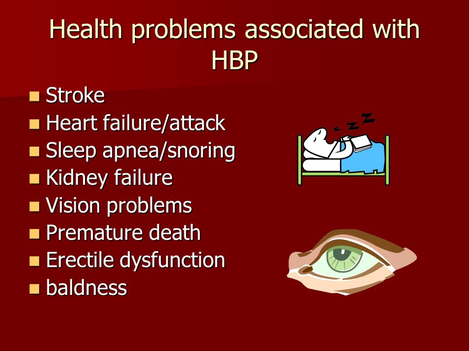 Health problems associated with HBP Stroke Stroke Heart failure/attack Heart failure/attack Sleep apnea/snoring Sleep apnea/snoring Kidney failure Kidney failure Vision problems Vision problems Premature death Premature death Erectile dysfunction Erectile dysfunction baldness baldness