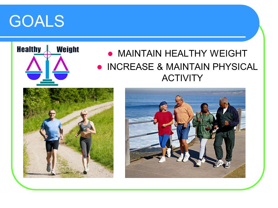 GOALS MAINTAIN HEALTHY WEIGHT INCREASE & MAINTAIN PHYSICAL ACTIVITY