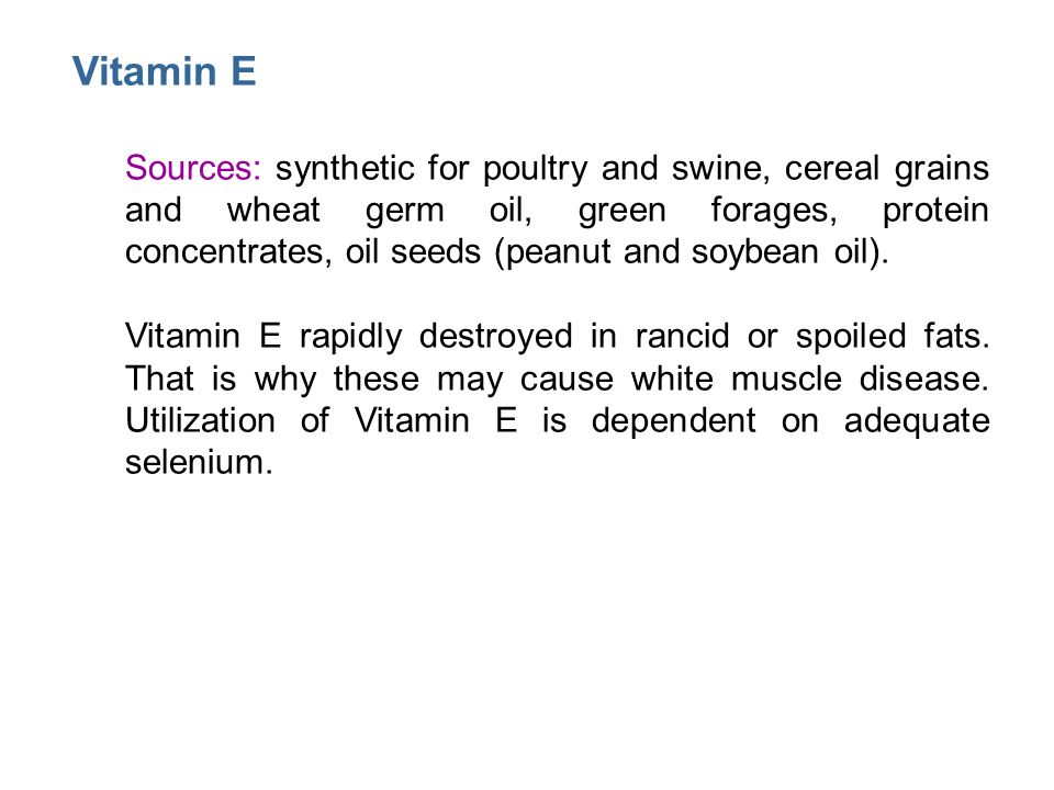 Vitamin E Sources: synthetic for poultry and swine, cereal grains and wheat germ oil, green forages, protein concentrates, oil seeds (peanut and soybean oil).
