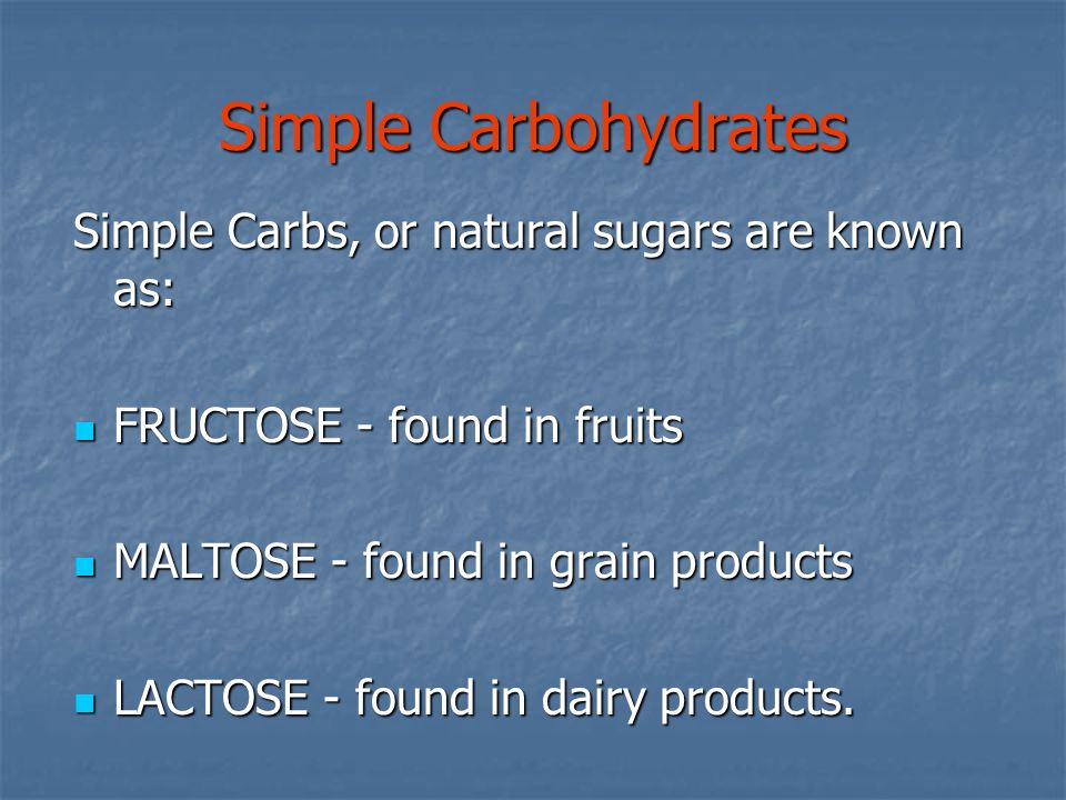 Simple Carbohydrates Simple Carbs, or natural sugars are known as: FRUCTOSE - found in fruits FRUCTOSE - found in fruits MALTOSE - found in grain products MALTOSE - found in grain products LACTOSE - found in dairy products.