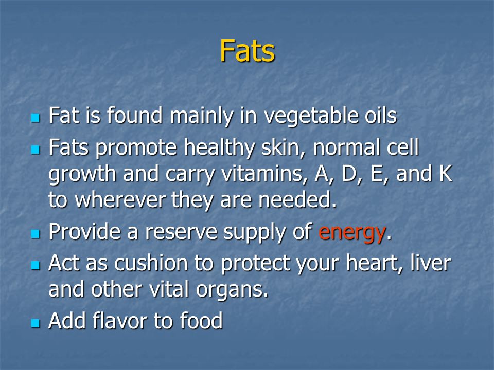 Fats Fat is found mainly in vegetable oils Fat is found mainly in vegetable oils Fats promote healthy skin, normal cell growth and carry vitamins, A, D, E, and K to wherever they are needed.