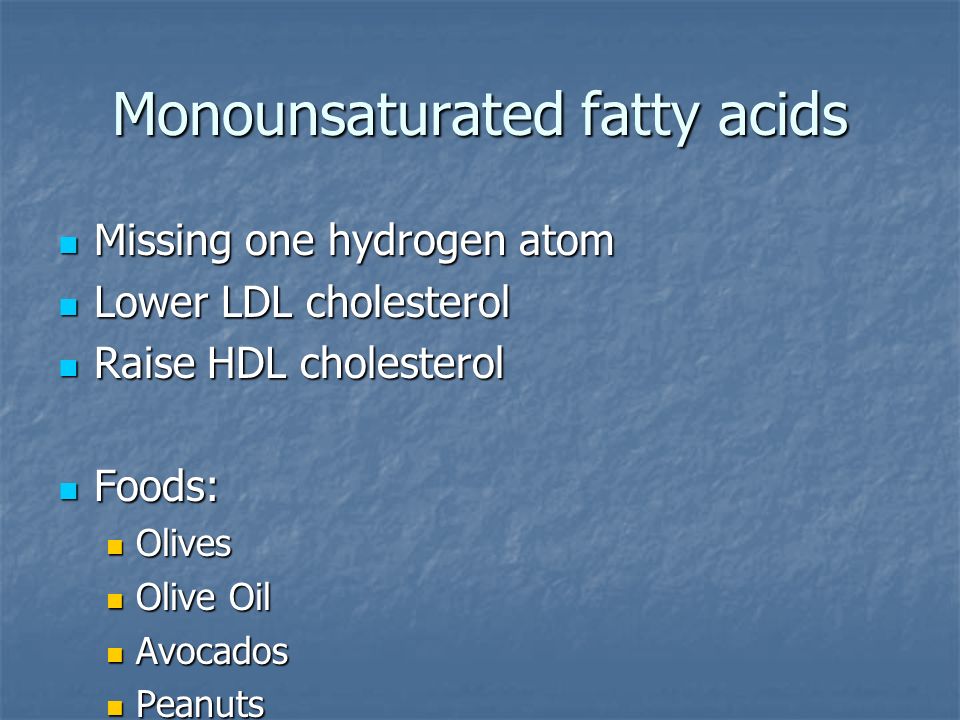 Monounsaturated fatty acids Missing one hydrogen atom Missing one hydrogen atom Lower LDL cholesterol Lower LDL cholesterol Raise HDL cholesterol Raise HDL cholesterol Foods: Foods: Olives Olives Olive Oil Olive Oil Avocados Avocados Peanuts Peanuts