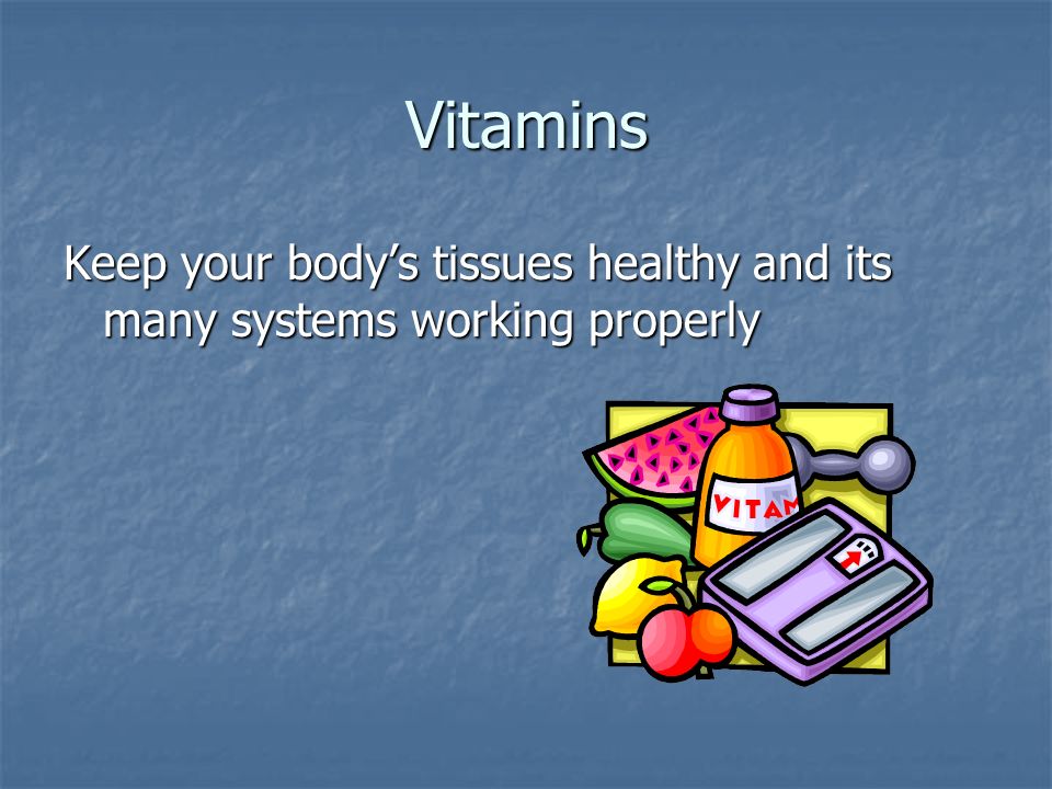 Vitamins Keep your body’s tissues healthy and its many systems working properly