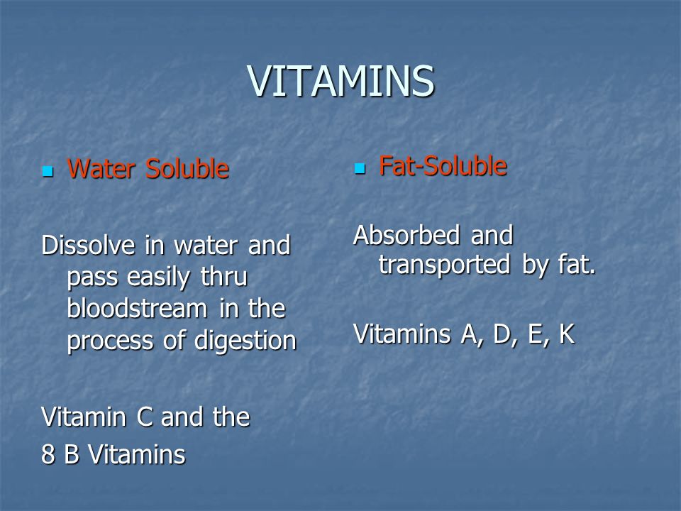 VITAMINS Water Soluble Water Soluble Dissolve in water and pass easily thru bloodstream in the process of digestion Vitamin C and the 8 B Vitamins Fat-Soluble Fat-Soluble Absorbed and transported by fat.