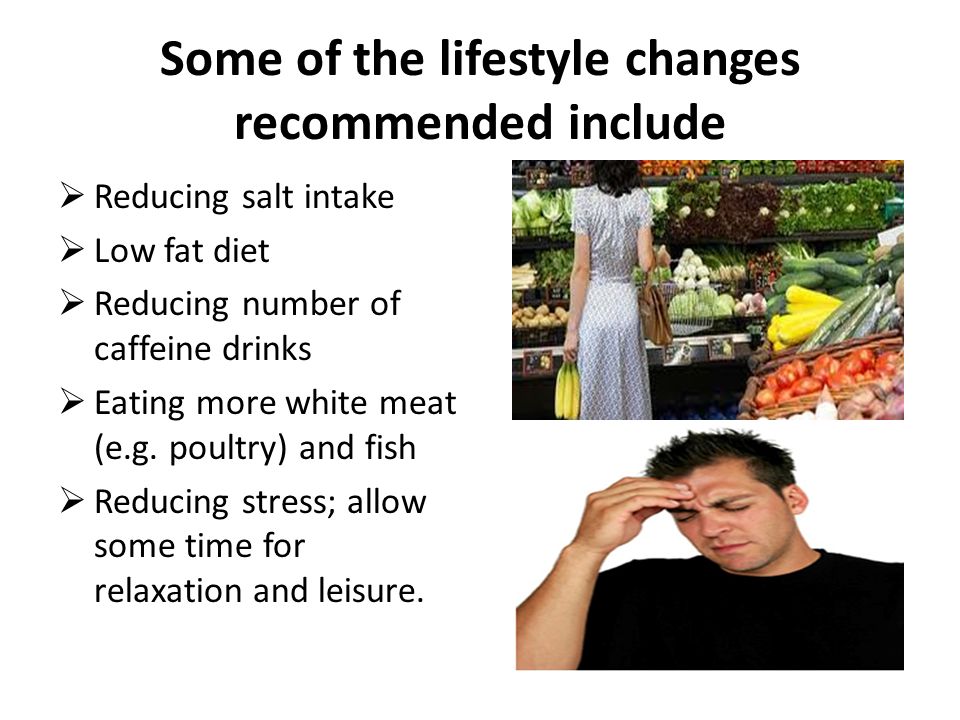 Some of the lifestyle changes recommended include  Reducing salt intake  Low fat diet  Reducing number of caffeine drinks  Eating more white meat (e.g.