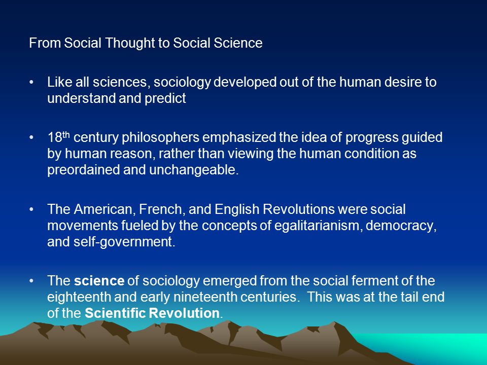 From Social Thought to Social Science Like all sciences, sociology developed out of the human desire to understand and predict 18 th century philosophers emphasized the idea of progress guided by human reason, rather than viewing the human condition as preordained and unchangeable.
