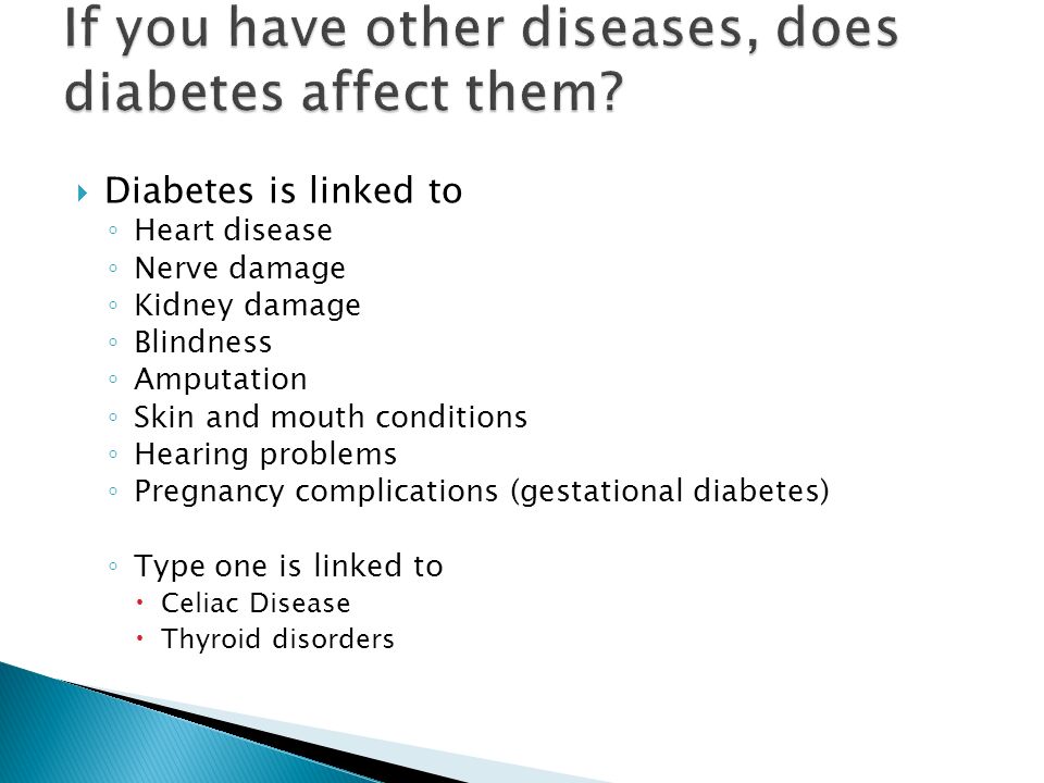  Diabetes is linked to ◦ Heart disease ◦ Nerve damage ◦ Kidney damage ◦ Blindness ◦ Amputation ◦ Skin and mouth conditions ◦ Hearing problems ◦ Pregnancy complications (gestational diabetes) ◦ Type one is linked to  Celiac Disease  Thyroid disorders