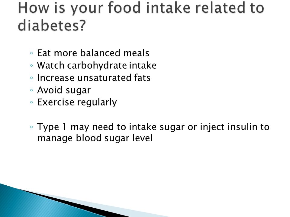 ◦ Eat more balanced meals ◦ Watch carbohydrate intake ◦ Increase unsaturated fats ◦ Avoid sugar ◦ Exercise regularly ◦ Type 1 may need to intake sugar or inject insulin to manage blood sugar level