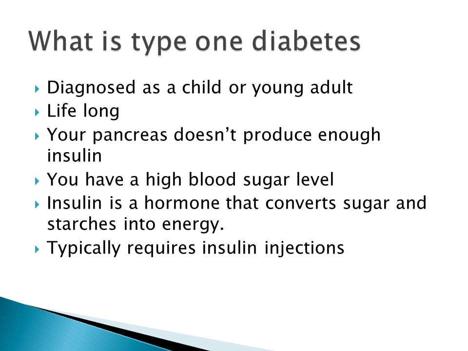  Diagnosed as a child or young adult  Life long  Your pancreas doesn’t produce enough insulin  You have a high blood sugar level  Insulin is a hormone that converts sugar and starches into energy.