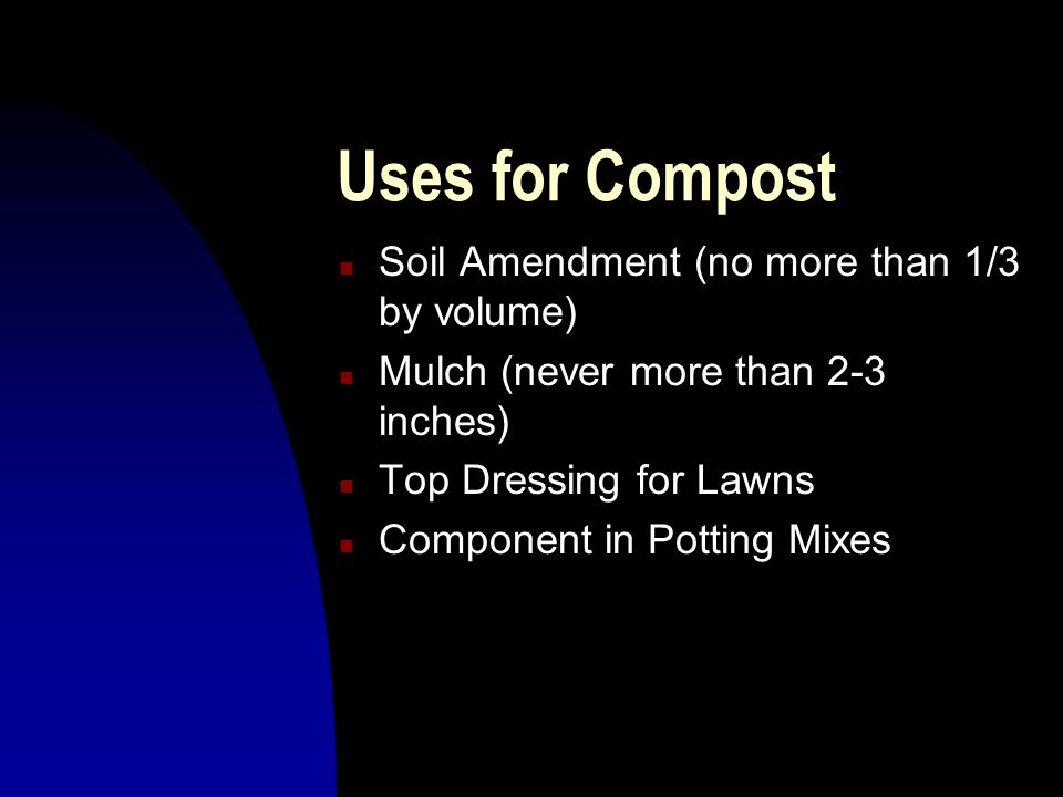 Uses for Compost n Soil Amendment (no more than 1/3 by volume) n Mulch (never more than 2-3 inches) n Top Dressing for Lawns n Component in Potting Mixes