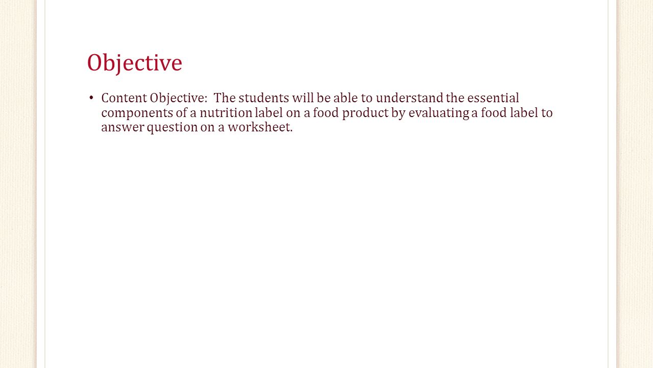 Objective Content Objective: The students will be able to understand the essential components of a nutrition label on a food product by evaluating a food label to answer question on a worksheet.