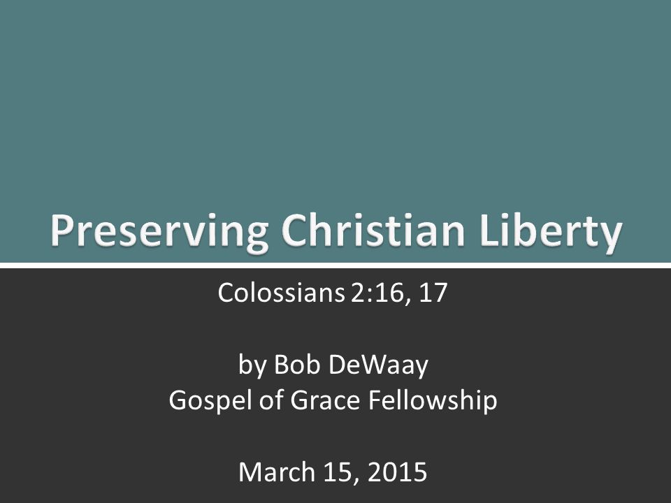 Preserving Christian Liberty: Colossians 2:16, 171 Colossians 2:16, 17 by Bob DeWaay Gospel of Grace Fellowship March 15, 2015