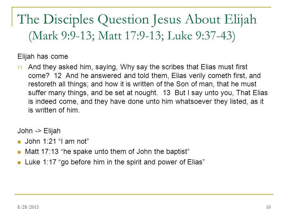 The Disciples Question Jesus About Elijah (Mark 9:9-13; Matt 17:9-13; Luke 9:37-43) Elijah has come 11 And they asked him, saying, Why say the scribes that Elias must first come.