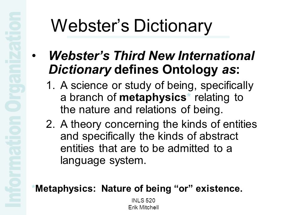 INLS 520 Erik Mitchell Webster’s Dictionary Webster’s Third New International Dictionary defines Ontology as: 1.A science or study of being, specifically a branch of metaphysics* relating to the nature and relations of being.
