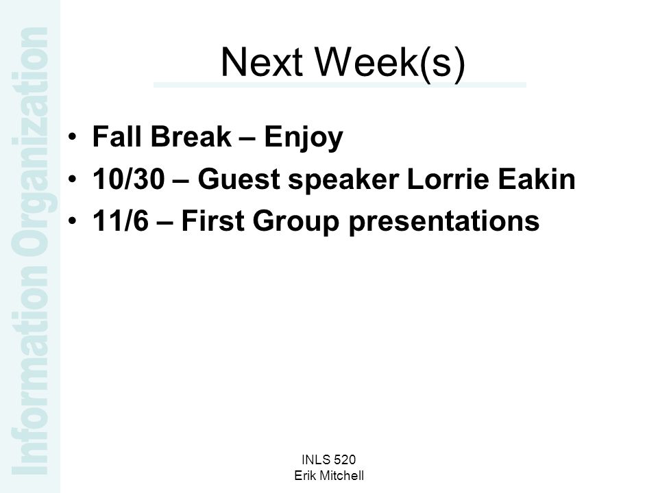 INLS 520 Erik Mitchell Next Week(s) Fall Break – Enjoy 10/30 – Guest speaker Lorrie Eakin 11/6 – First Group presentations