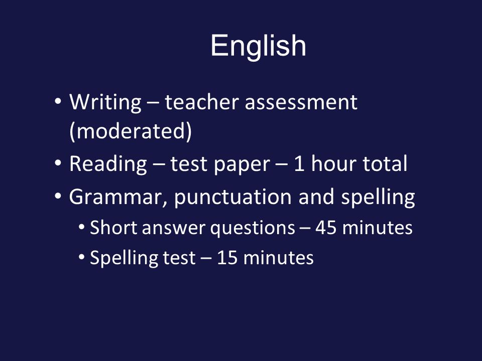 English Writing – teacher assessment (moderated) Reading – test paper – 1 hour total Grammar, punctuation and spelling Short answer questions – 45 minutes Spelling test – 15 minutes