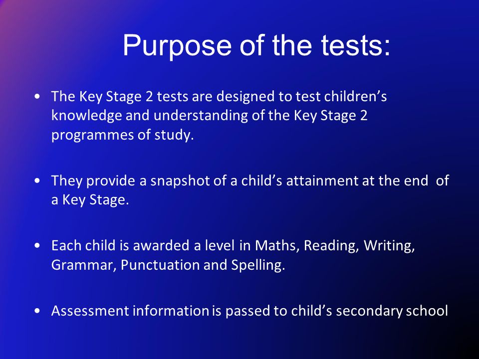 Purpose of the tests: The Key Stage 2 tests are designed to test children’s knowledge and understanding of the Key Stage 2 programmes of study.