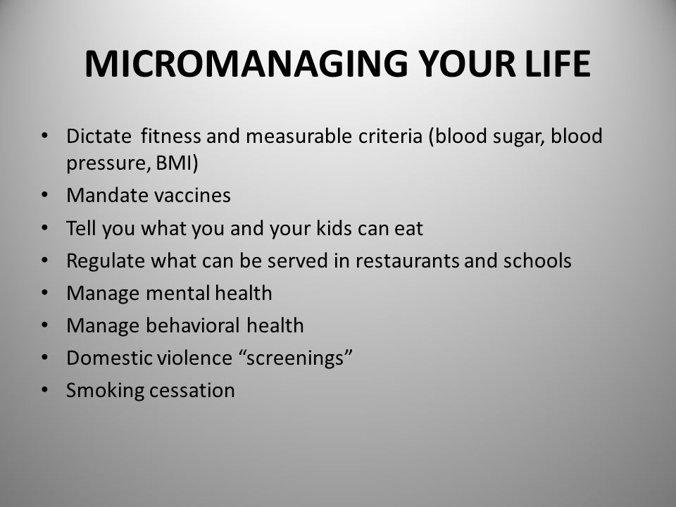 MICROMANAGING YOUR LIFE Dictate fitness and measurable criteria (blood sugar, blood pressure, BMI) Mandate vaccines Tell you what you and your kids can eat Regulate what can be served in restaurants and schools Manage mental health Manage behavioral health Domestic violence screenings Smoking cessation