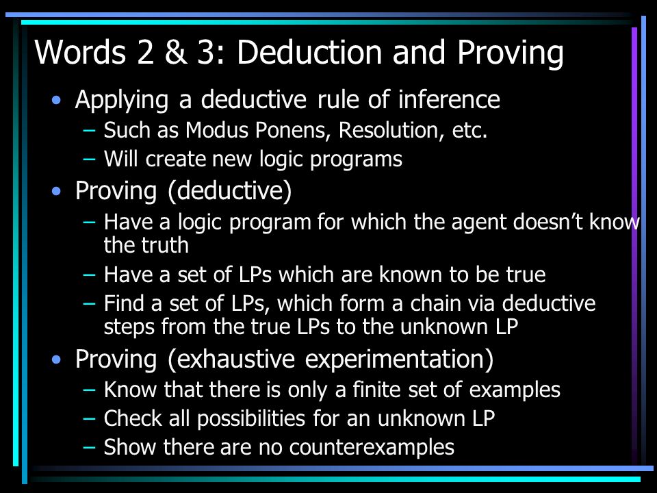 Words 2 & 3: Deduction and Proving Applying a deductive rule of inference –Such as Modus Ponens, Resolution, etc.