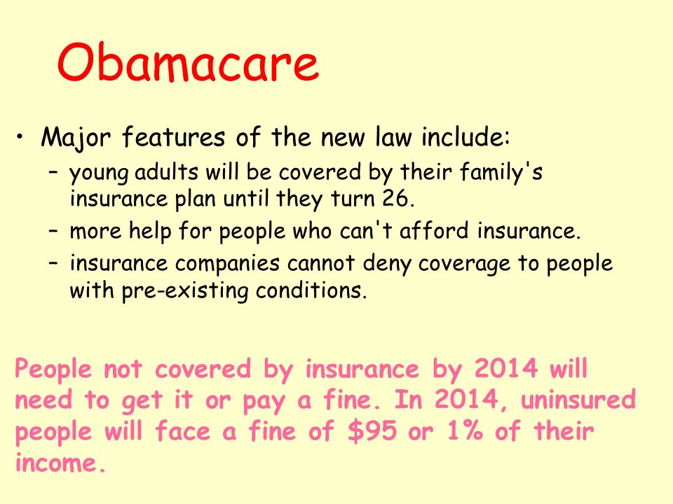 Obamacare Major features of the new law include: –young adults will be covered by their family s insurance plan until they turn 26.