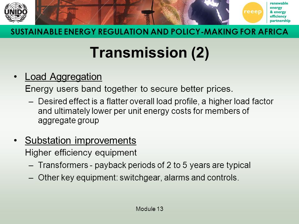 SUSTAINABLE ENERGY REGULATION AND POLICY-MAKING FOR AFRICA Module 13 Transmission (2) Load Aggregation Energy users band together to secure better prices.