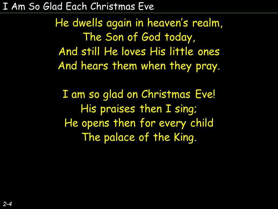 I Am So Glad Each Christmas Eve He dwells again in heaven’s realm, The Son of God today, And still He loves His little ones And hears them when they pray.