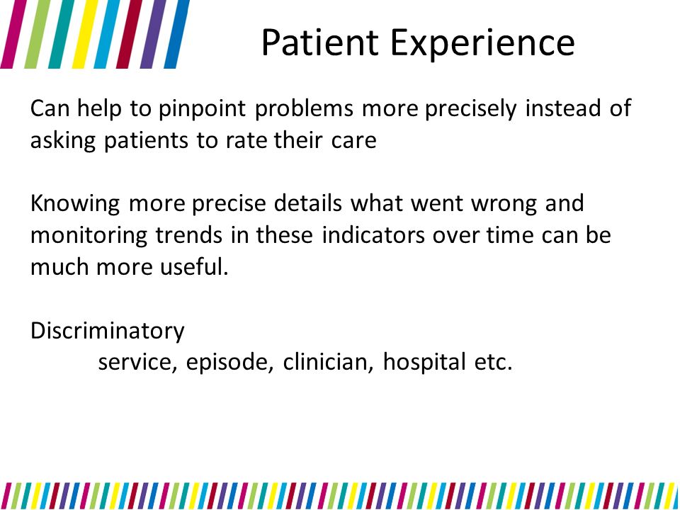 Can help to pinpoint problems more precisely instead of asking patients to rate their care Knowing more precise details what went wrong and monitoring trends in these indicators over time can be much more useful.